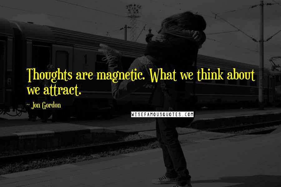 Jon Gordon Quotes: Thoughts are magnetic. What we think about we attract.