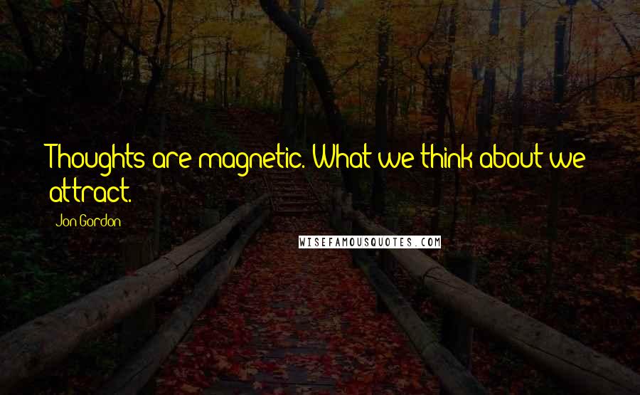 Jon Gordon Quotes: Thoughts are magnetic. What we think about we attract.