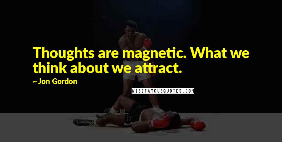 Jon Gordon Quotes: Thoughts are magnetic. What we think about we attract.