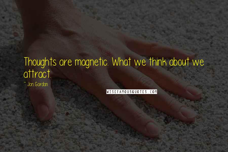 Jon Gordon Quotes: Thoughts are magnetic. What we think about we attract.