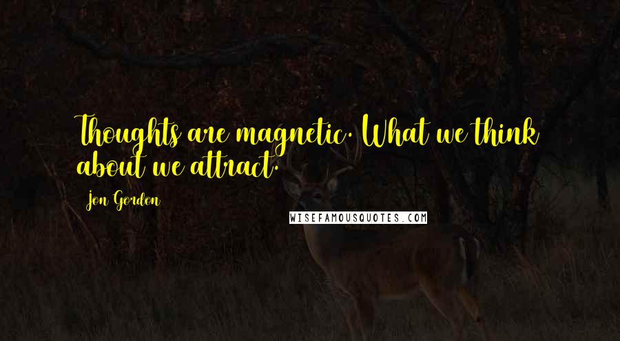 Jon Gordon Quotes: Thoughts are magnetic. What we think about we attract.