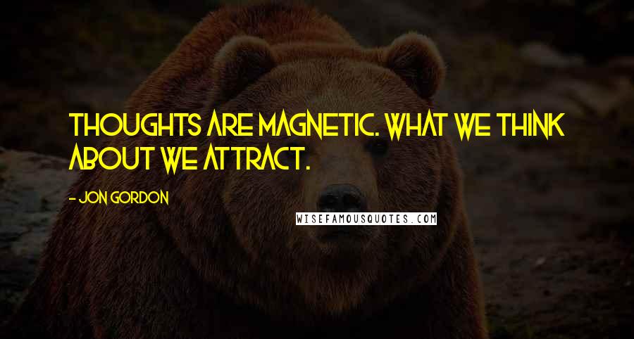 Jon Gordon Quotes: Thoughts are magnetic. What we think about we attract.