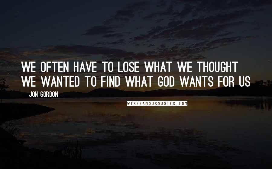 Jon Gordon Quotes: We often have to lose what we thought we wanted to find what God wants for us