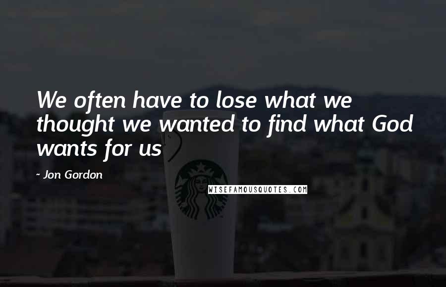 Jon Gordon Quotes: We often have to lose what we thought we wanted to find what God wants for us