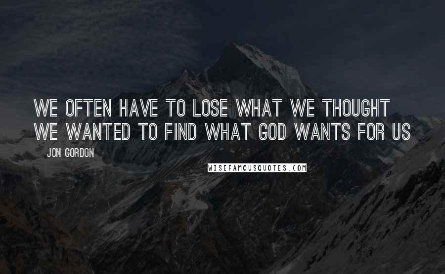 Jon Gordon Quotes: We often have to lose what we thought we wanted to find what God wants for us