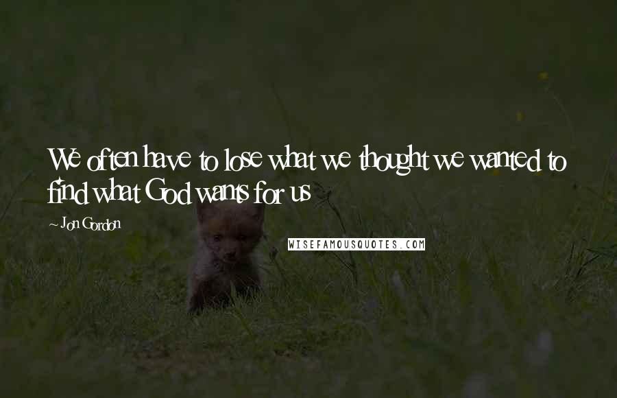 Jon Gordon Quotes: We often have to lose what we thought we wanted to find what God wants for us