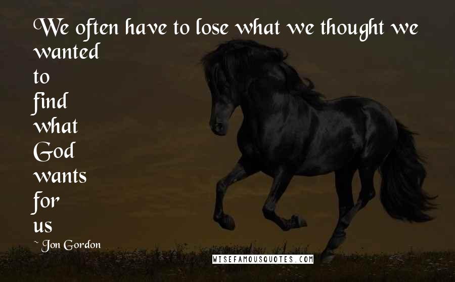 Jon Gordon Quotes: We often have to lose what we thought we wanted to find what God wants for us