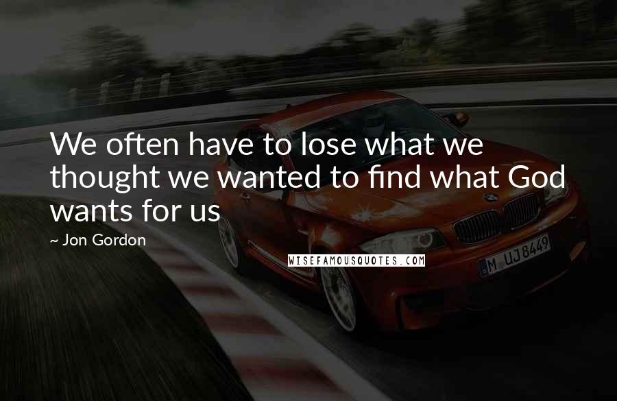 Jon Gordon Quotes: We often have to lose what we thought we wanted to find what God wants for us