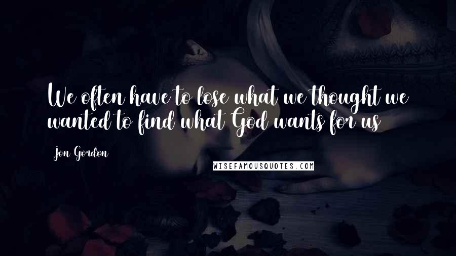 Jon Gordon Quotes: We often have to lose what we thought we wanted to find what God wants for us