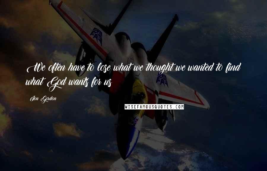 Jon Gordon Quotes: We often have to lose what we thought we wanted to find what God wants for us