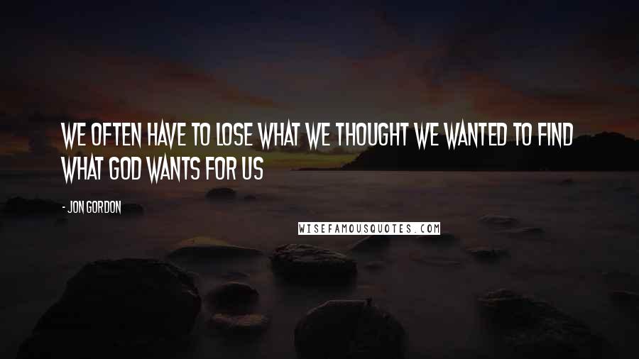 Jon Gordon Quotes: We often have to lose what we thought we wanted to find what God wants for us