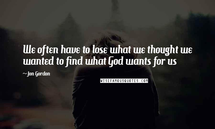 Jon Gordon Quotes: We often have to lose what we thought we wanted to find what God wants for us