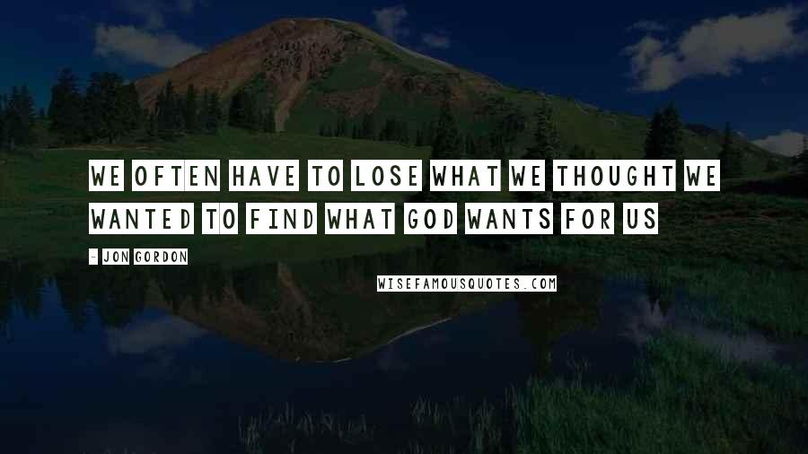 Jon Gordon Quotes: We often have to lose what we thought we wanted to find what God wants for us