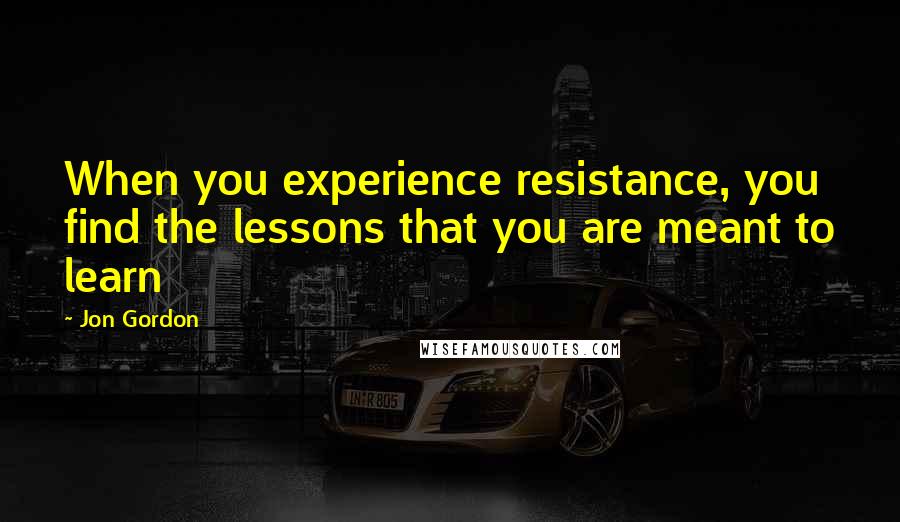 Jon Gordon Quotes: When you experience resistance, you find the lessons that you are meant to learn