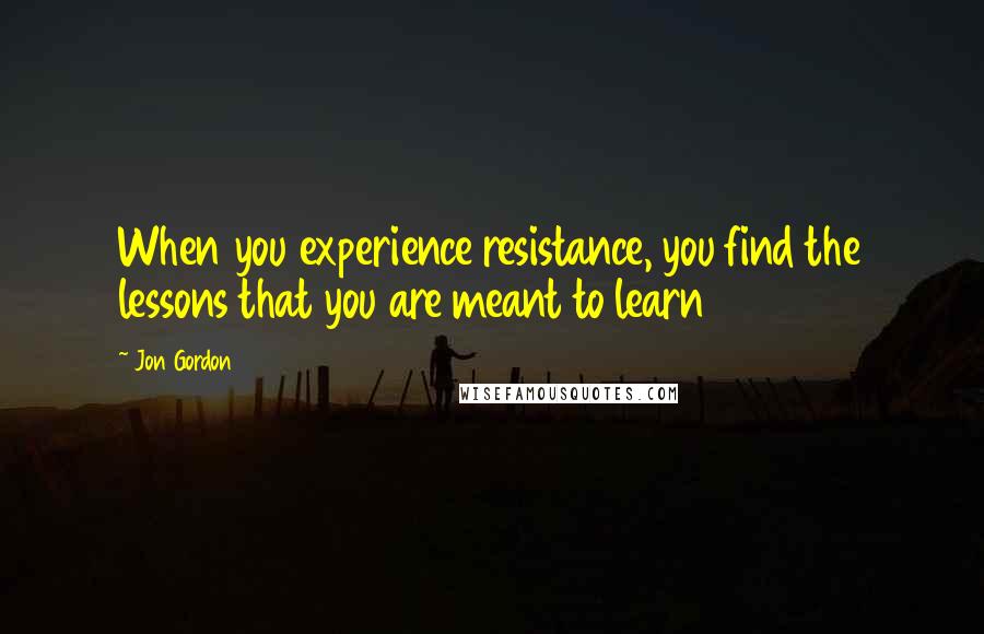 Jon Gordon Quotes: When you experience resistance, you find the lessons that you are meant to learn