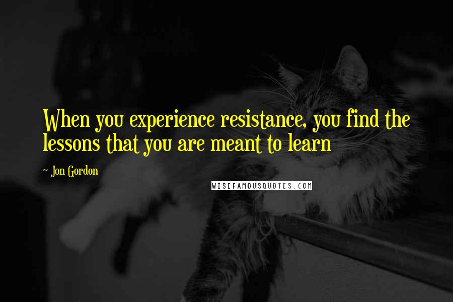 Jon Gordon Quotes: When you experience resistance, you find the lessons that you are meant to learn