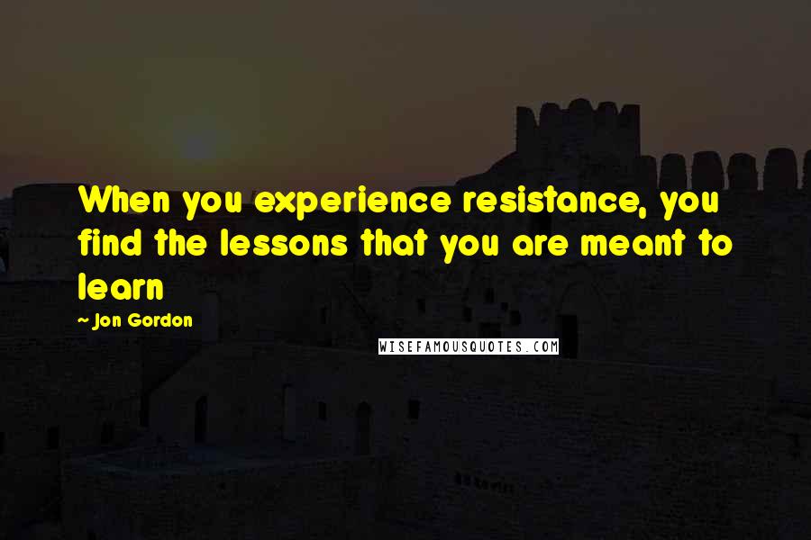 Jon Gordon Quotes: When you experience resistance, you find the lessons that you are meant to learn