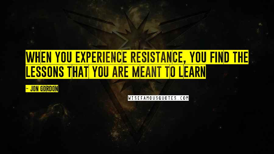 Jon Gordon Quotes: When you experience resistance, you find the lessons that you are meant to learn