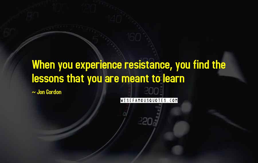 Jon Gordon Quotes: When you experience resistance, you find the lessons that you are meant to learn