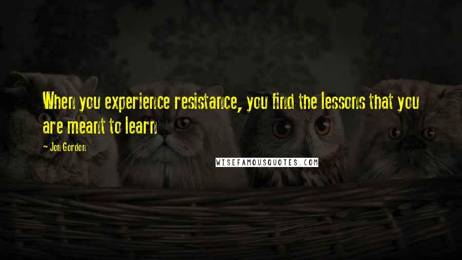 Jon Gordon Quotes: When you experience resistance, you find the lessons that you are meant to learn