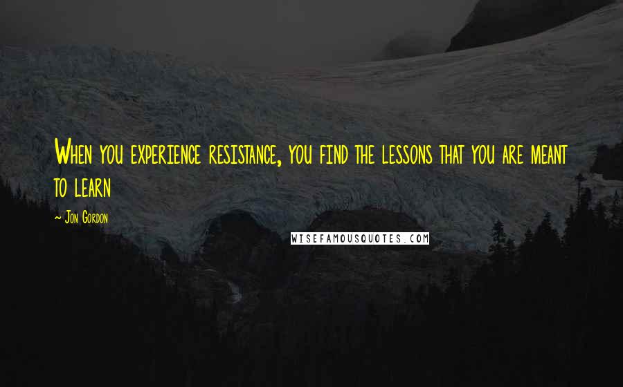 Jon Gordon Quotes: When you experience resistance, you find the lessons that you are meant to learn