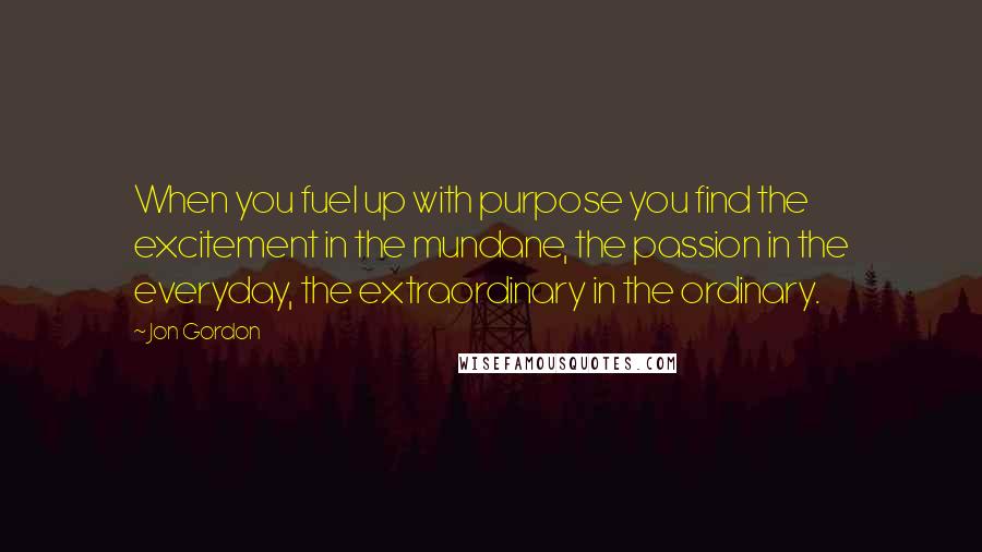 Jon Gordon Quotes: When you fuel up with purpose you find the excitement in the mundane, the passion in the everyday, the extraordinary in the ordinary.