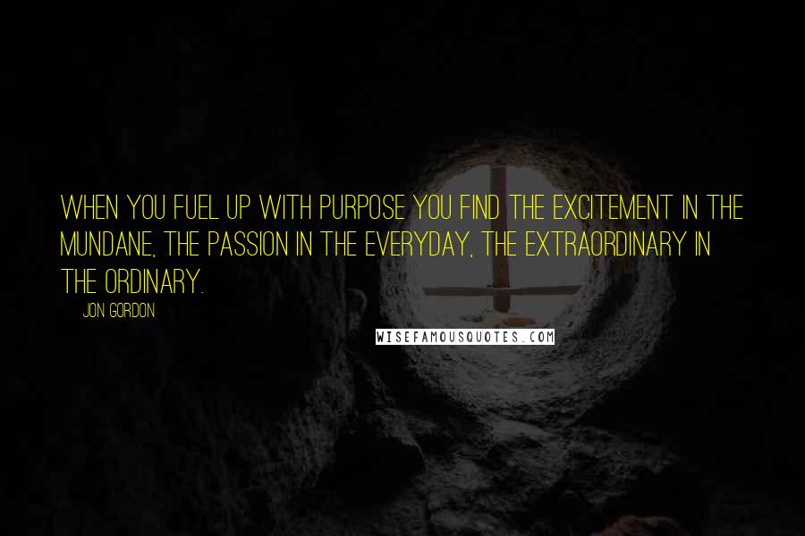 Jon Gordon Quotes: When you fuel up with purpose you find the excitement in the mundane, the passion in the everyday, the extraordinary in the ordinary.