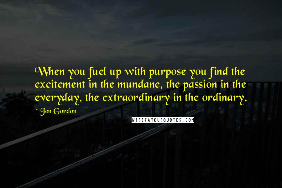 Jon Gordon Quotes: When you fuel up with purpose you find the excitement in the mundane, the passion in the everyday, the extraordinary in the ordinary.