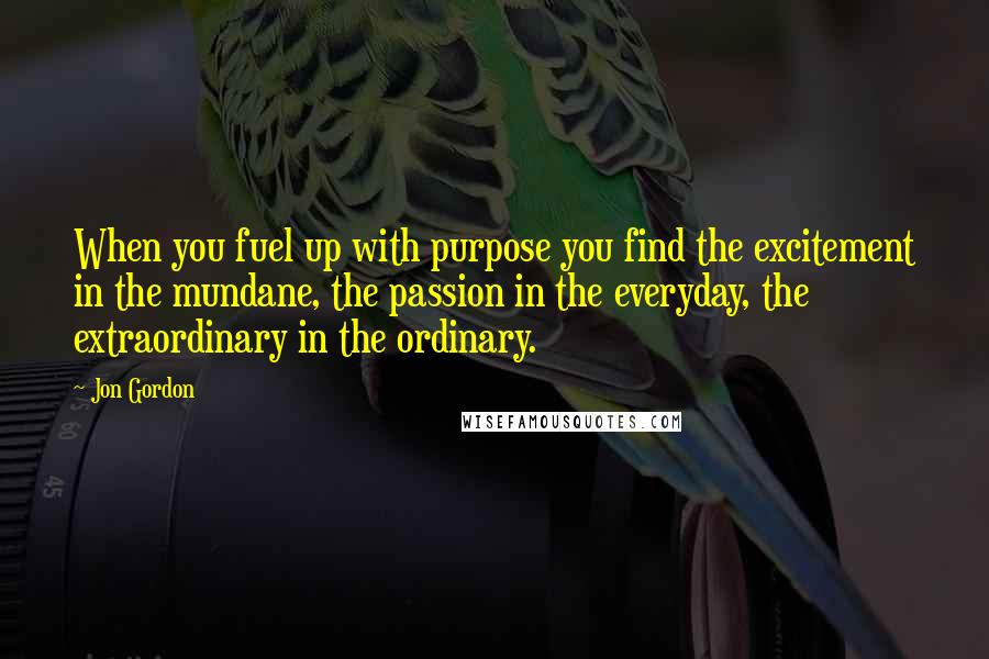 Jon Gordon Quotes: When you fuel up with purpose you find the excitement in the mundane, the passion in the everyday, the extraordinary in the ordinary.