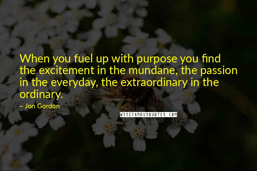 Jon Gordon Quotes: When you fuel up with purpose you find the excitement in the mundane, the passion in the everyday, the extraordinary in the ordinary.