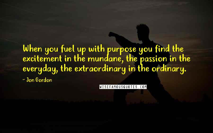 Jon Gordon Quotes: When you fuel up with purpose you find the excitement in the mundane, the passion in the everyday, the extraordinary in the ordinary.