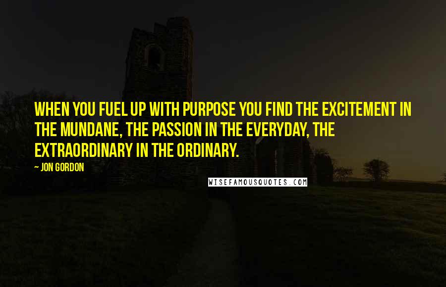 Jon Gordon Quotes: When you fuel up with purpose you find the excitement in the mundane, the passion in the everyday, the extraordinary in the ordinary.