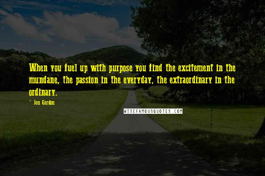 Jon Gordon Quotes: When you fuel up with purpose you find the excitement in the mundane, the passion in the everyday, the extraordinary in the ordinary.