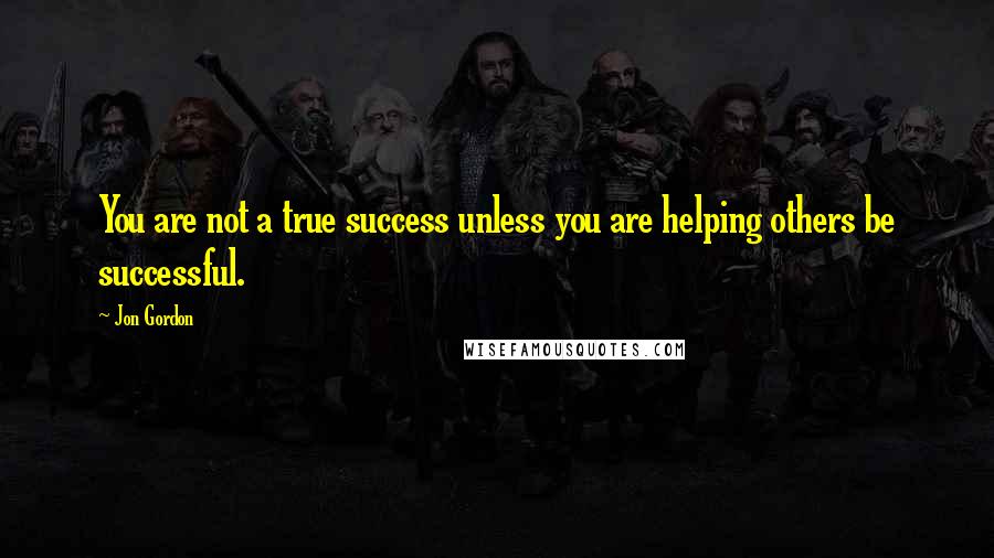 Jon Gordon Quotes: You are not a true success unless you are helping others be successful.