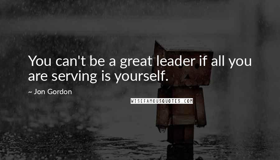 Jon Gordon Quotes: You can't be a great leader if all you are serving is yourself.