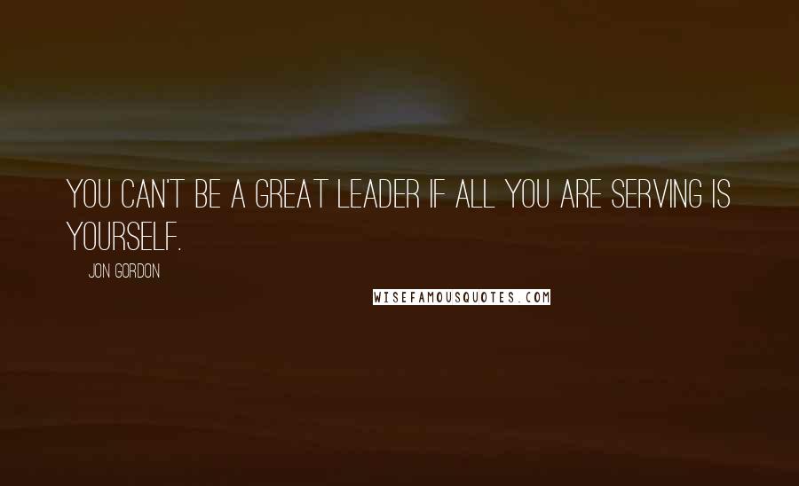 Jon Gordon Quotes: You can't be a great leader if all you are serving is yourself.