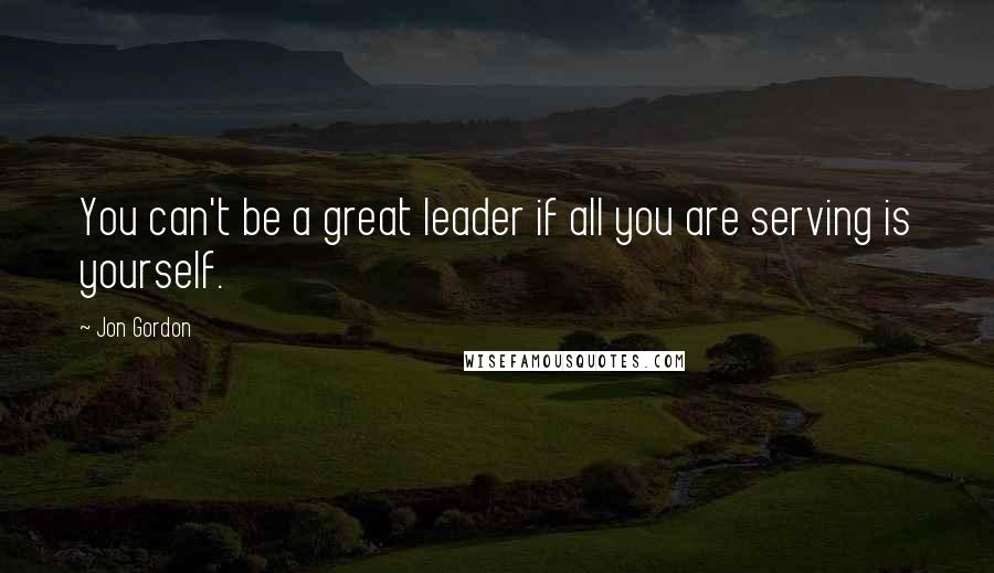 Jon Gordon Quotes: You can't be a great leader if all you are serving is yourself.