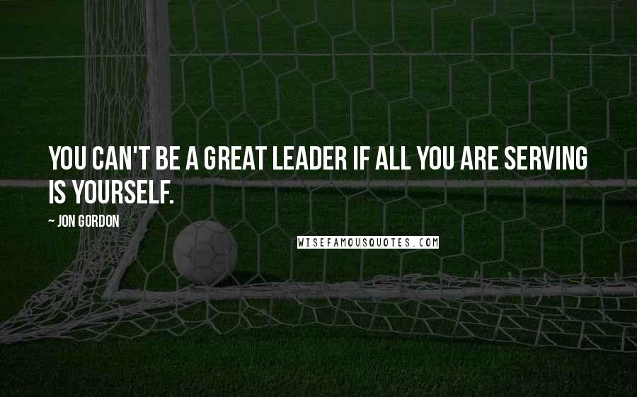 Jon Gordon Quotes: You can't be a great leader if all you are serving is yourself.