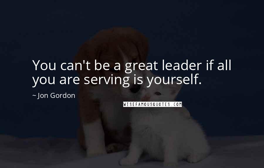 Jon Gordon Quotes: You can't be a great leader if all you are serving is yourself.