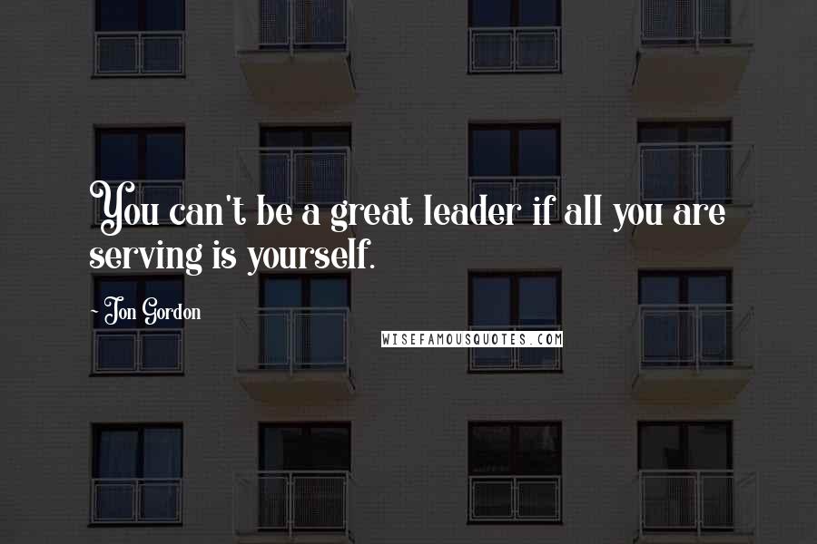 Jon Gordon Quotes: You can't be a great leader if all you are serving is yourself.