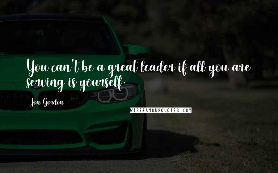 Jon Gordon Quotes: You can't be a great leader if all you are serving is yourself.