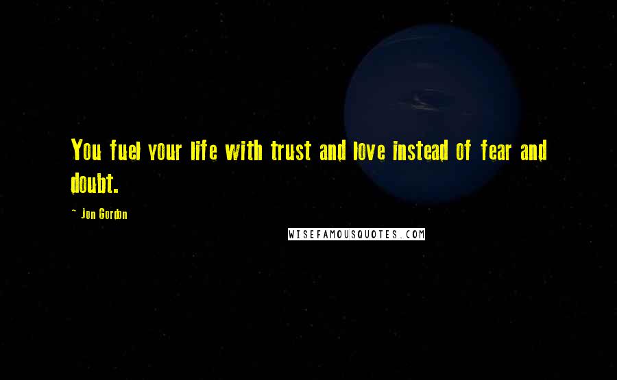 Jon Gordon Quotes: You fuel your life with trust and love instead of fear and doubt.