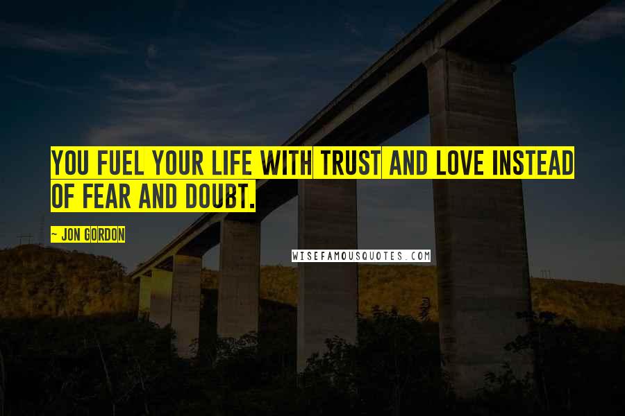 Jon Gordon Quotes: You fuel your life with trust and love instead of fear and doubt.