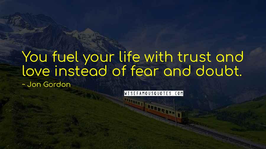 Jon Gordon Quotes: You fuel your life with trust and love instead of fear and doubt.