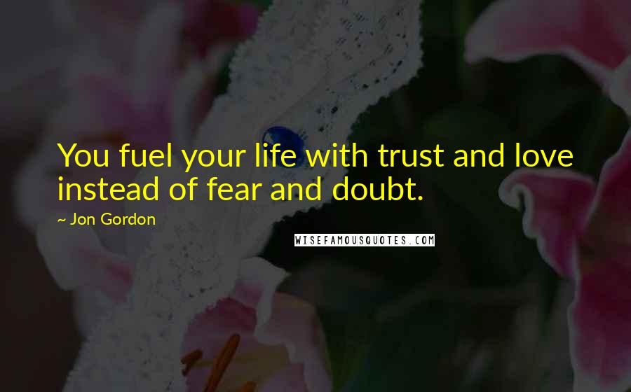 Jon Gordon Quotes: You fuel your life with trust and love instead of fear and doubt.