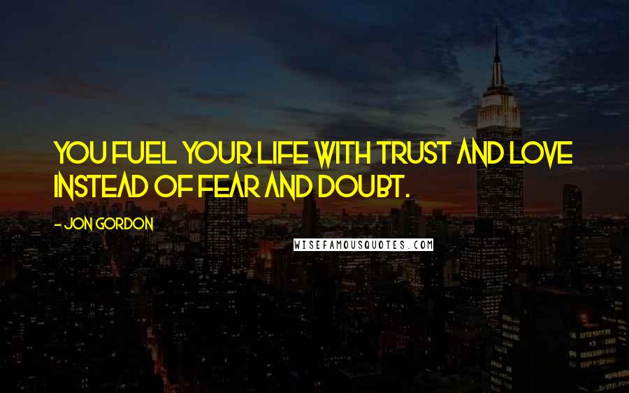 Jon Gordon Quotes: You fuel your life with trust and love instead of fear and doubt.