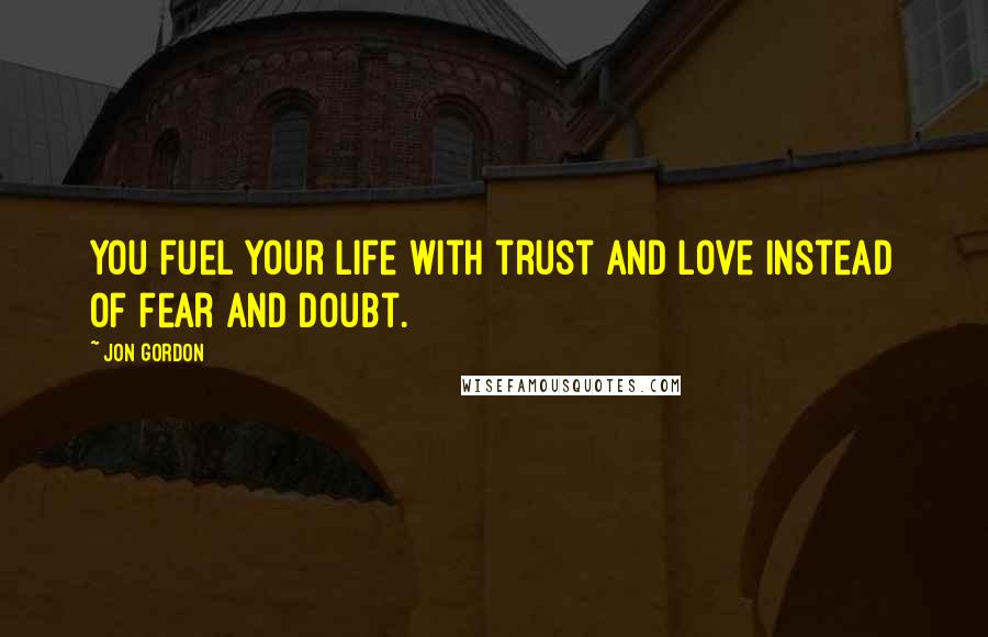 Jon Gordon Quotes: You fuel your life with trust and love instead of fear and doubt.