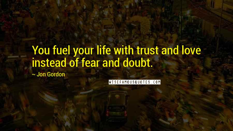 Jon Gordon Quotes: You fuel your life with trust and love instead of fear and doubt.