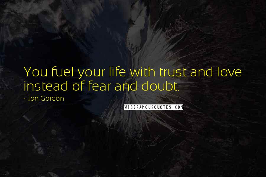 Jon Gordon Quotes: You fuel your life with trust and love instead of fear and doubt.