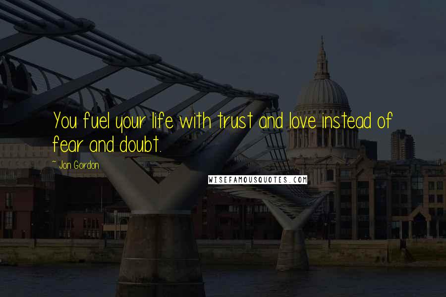 Jon Gordon Quotes: You fuel your life with trust and love instead of fear and doubt.